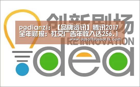 pgdianzi：【品牌资讯】腾讯2017全年财报：社交广告年收入达256.1亿元(图1)