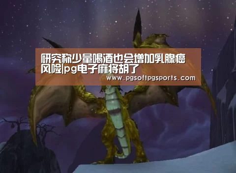 研究称少量喝酒也会增加乳腺癌风险|pg电子麻将胡了(图1)